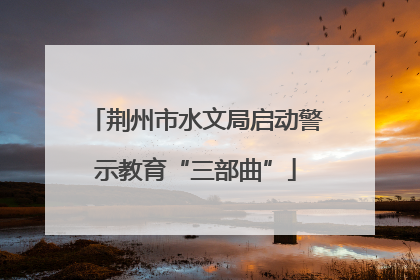 荆州市水文局启动警示教育“三部曲”